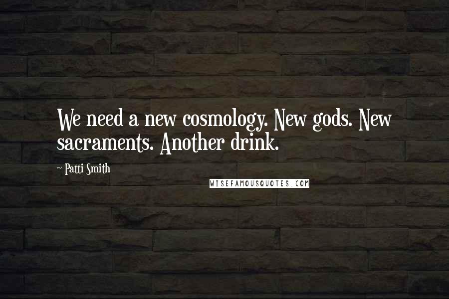Patti Smith Quotes: We need a new cosmology. New gods. New sacraments. Another drink.