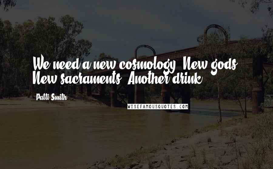 Patti Smith Quotes: We need a new cosmology. New gods. New sacraments. Another drink.