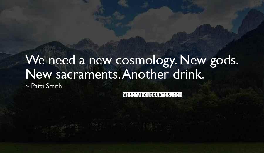 Patti Smith Quotes: We need a new cosmology. New gods. New sacraments. Another drink.