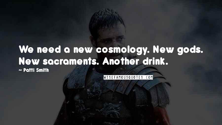Patti Smith Quotes: We need a new cosmology. New gods. New sacraments. Another drink.