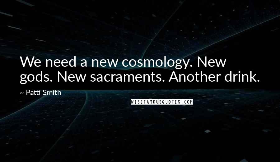 Patti Smith Quotes: We need a new cosmology. New gods. New sacraments. Another drink.