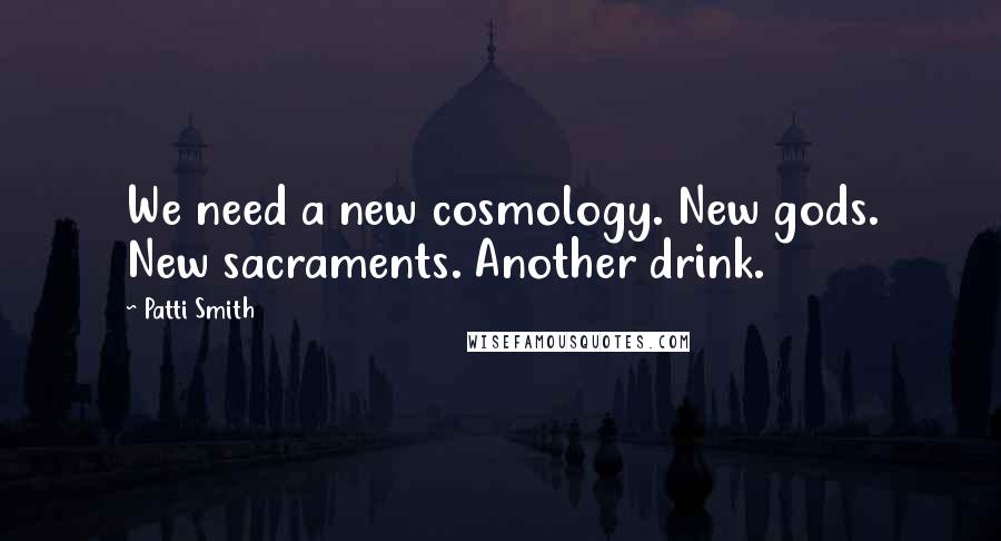 Patti Smith Quotes: We need a new cosmology. New gods. New sacraments. Another drink.