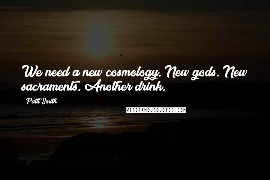 Patti Smith Quotes: We need a new cosmology. New gods. New sacraments. Another drink.