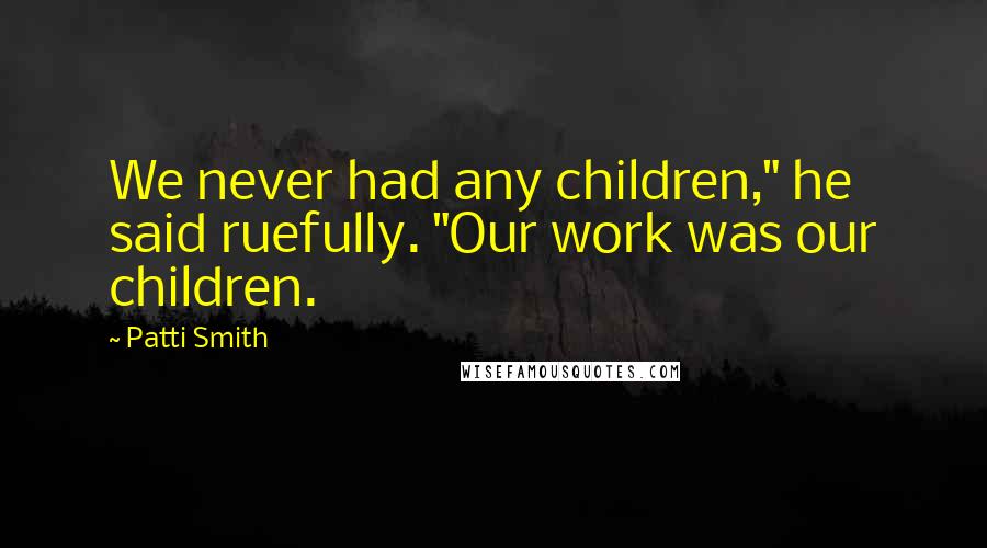 Patti Smith Quotes: We never had any children," he said ruefully. "Our work was our children.