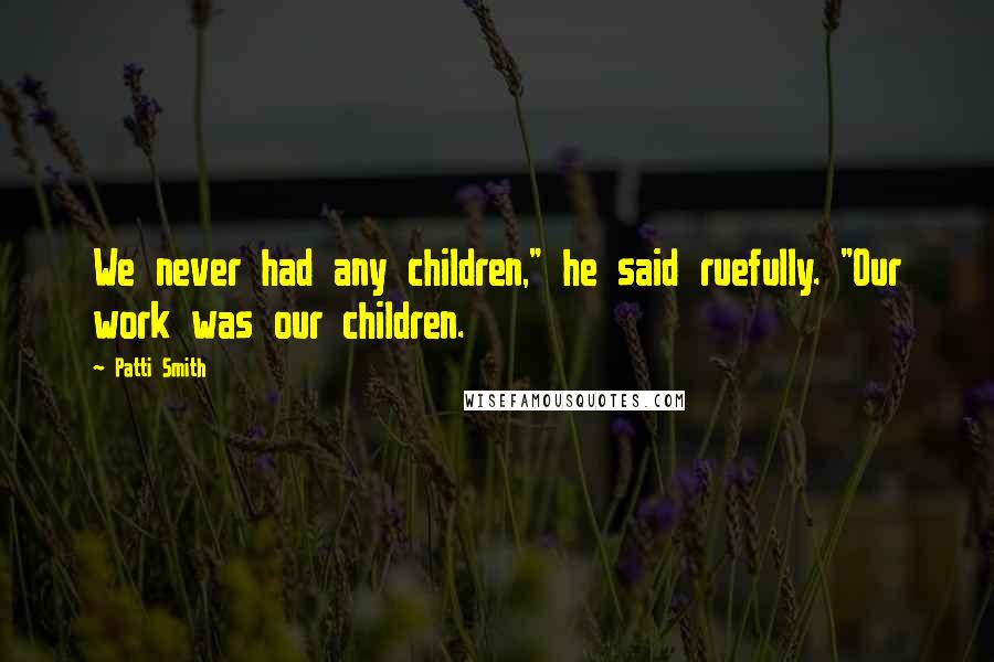 Patti Smith Quotes: We never had any children," he said ruefully. "Our work was our children.