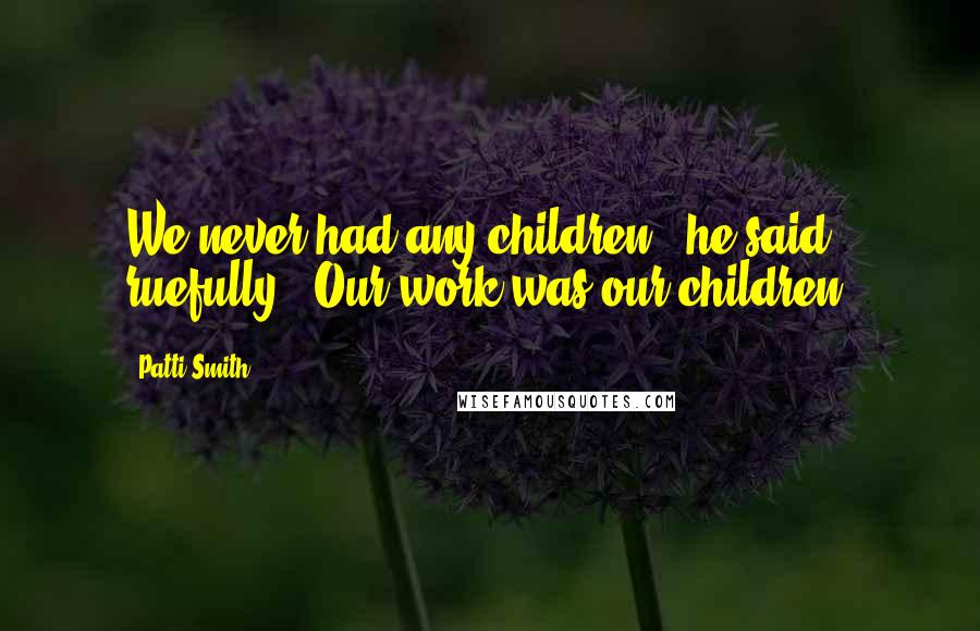 Patti Smith Quotes: We never had any children," he said ruefully. "Our work was our children.