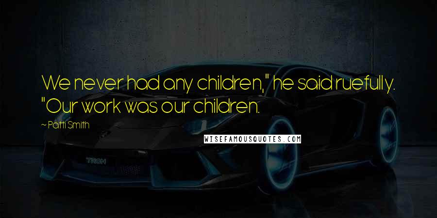 Patti Smith Quotes: We never had any children," he said ruefully. "Our work was our children.