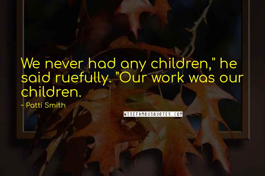 Patti Smith Quotes: We never had any children," he said ruefully. "Our work was our children.