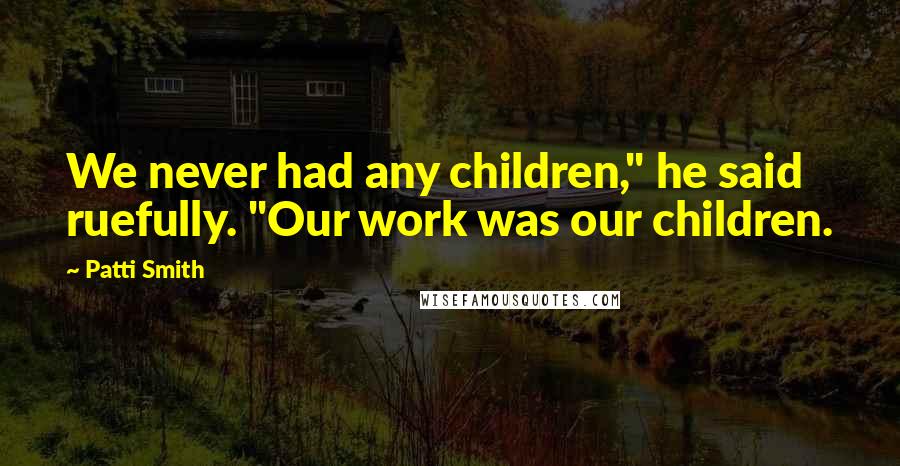 Patti Smith Quotes: We never had any children," he said ruefully. "Our work was our children.