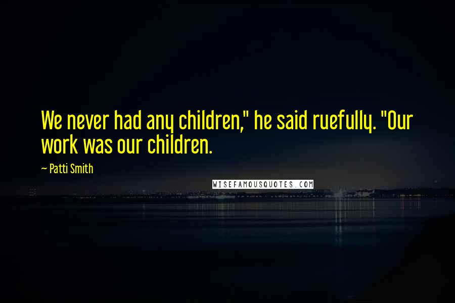 Patti Smith Quotes: We never had any children," he said ruefully. "Our work was our children.