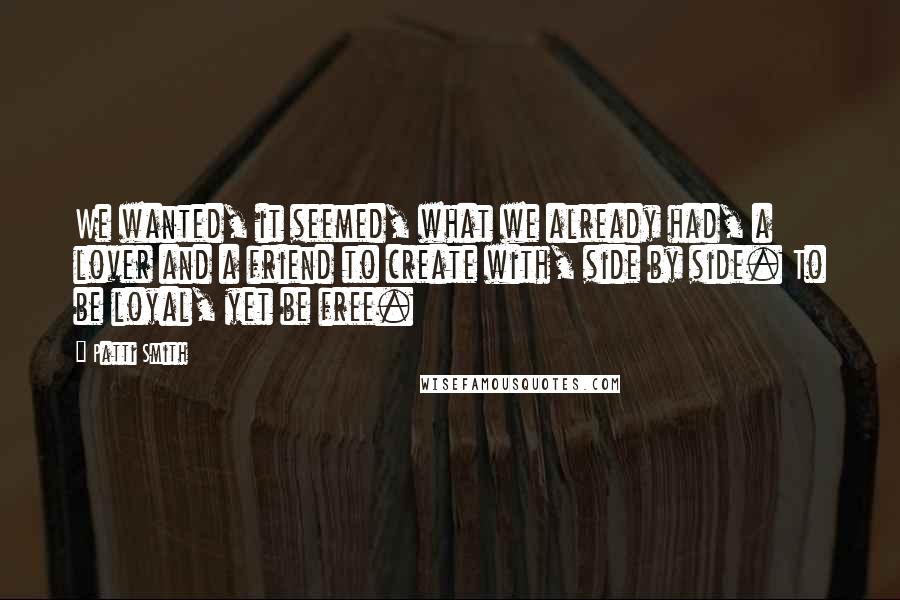 Patti Smith Quotes: We wanted, it seemed, what we already had, a lover and a friend to create with, side by side. To be loyal, yet be free.