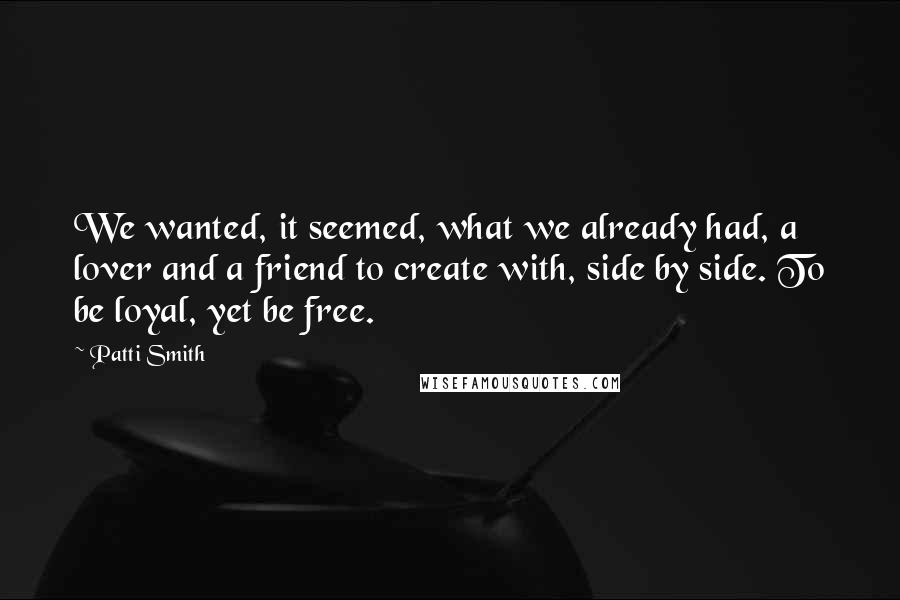 Patti Smith Quotes: We wanted, it seemed, what we already had, a lover and a friend to create with, side by side. To be loyal, yet be free.