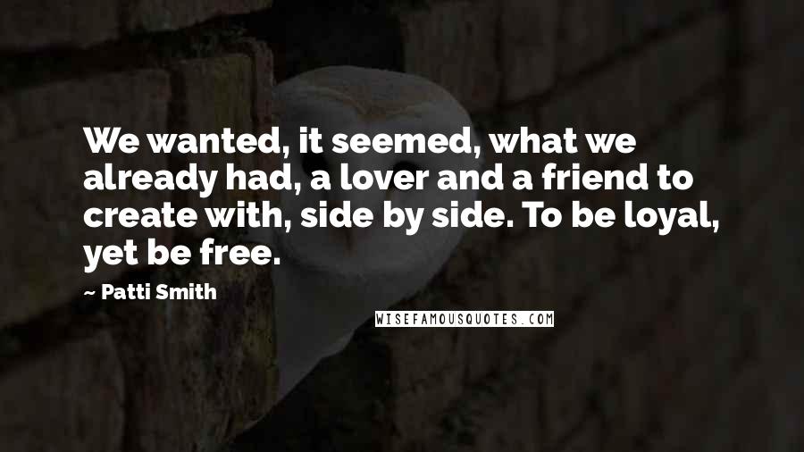 Patti Smith Quotes: We wanted, it seemed, what we already had, a lover and a friend to create with, side by side. To be loyal, yet be free.