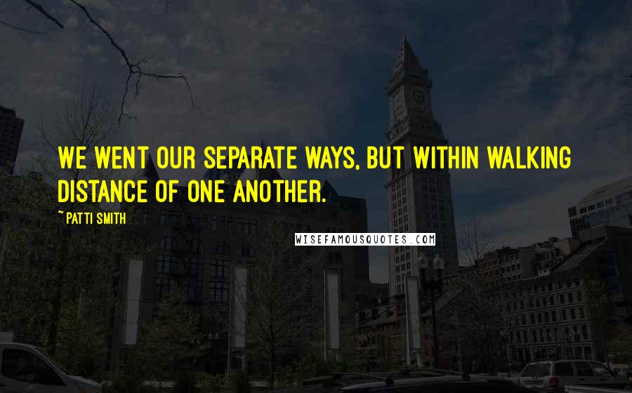 Patti Smith Quotes: We went our separate ways, but within walking distance of one another.