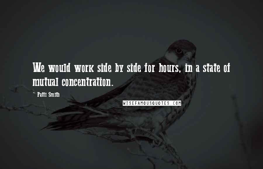 Patti Smith Quotes: We would work side by side for hours, in a state of mutual concentration.