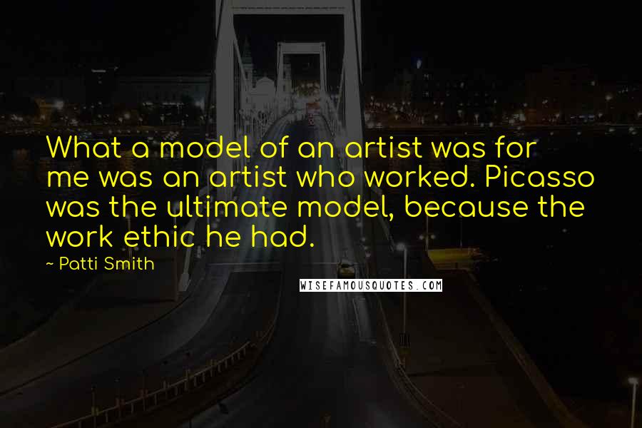 Patti Smith Quotes: What a model of an artist was for me was an artist who worked. Picasso was the ultimate model, because the work ethic he had.