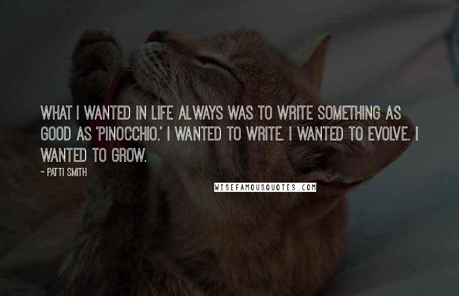 Patti Smith Quotes: What I wanted in life always was to write something as good as 'Pinocchio.' I wanted to write. I wanted to evolve. I wanted to grow.
