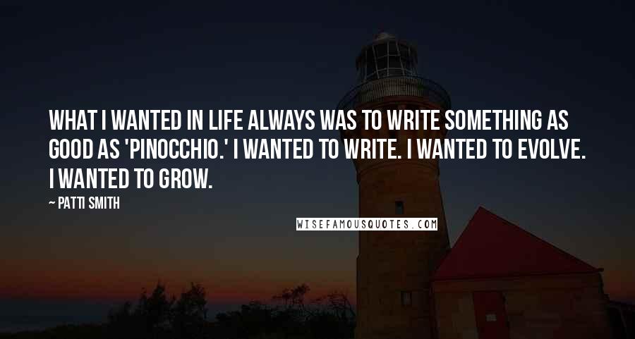 Patti Smith Quotes: What I wanted in life always was to write something as good as 'Pinocchio.' I wanted to write. I wanted to evolve. I wanted to grow.