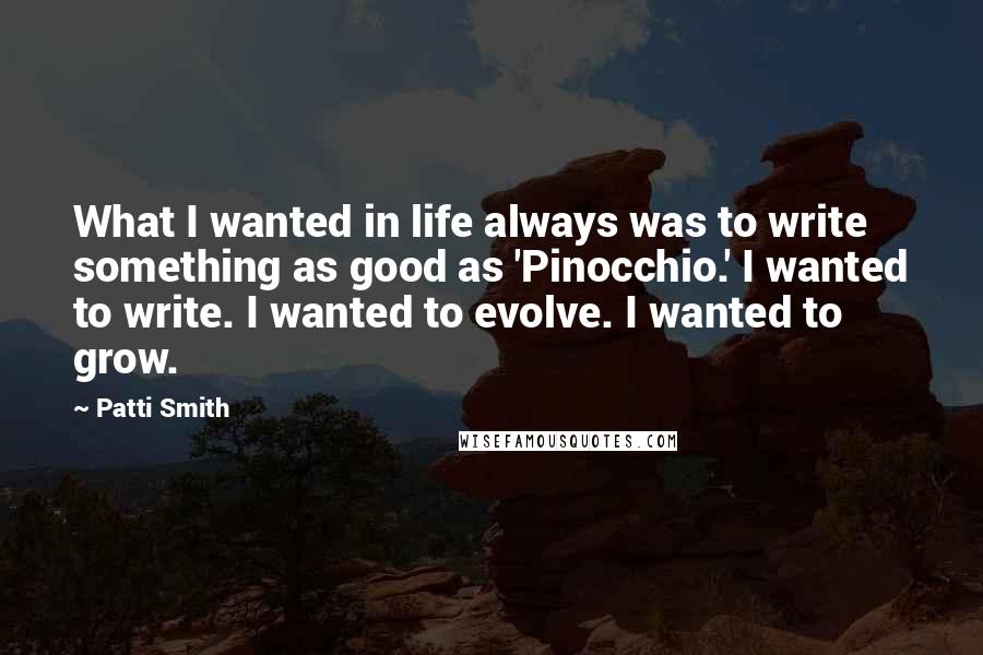 Patti Smith Quotes: What I wanted in life always was to write something as good as 'Pinocchio.' I wanted to write. I wanted to evolve. I wanted to grow.