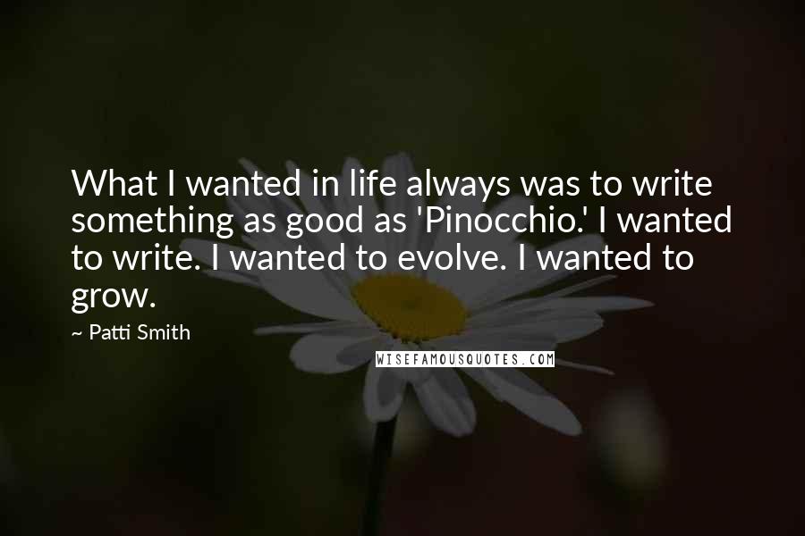 Patti Smith Quotes: What I wanted in life always was to write something as good as 'Pinocchio.' I wanted to write. I wanted to evolve. I wanted to grow.