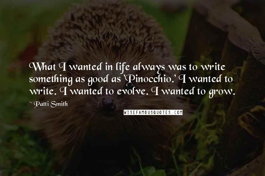Patti Smith Quotes: What I wanted in life always was to write something as good as 'Pinocchio.' I wanted to write. I wanted to evolve. I wanted to grow.