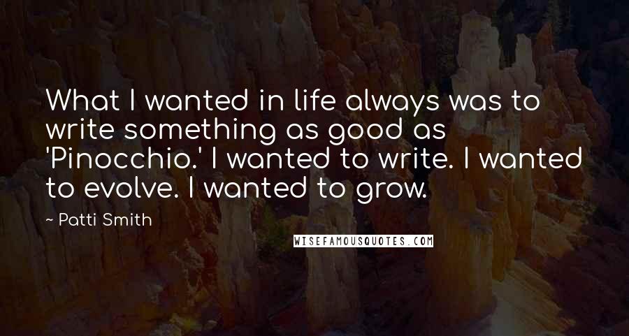 Patti Smith Quotes: What I wanted in life always was to write something as good as 'Pinocchio.' I wanted to write. I wanted to evolve. I wanted to grow.