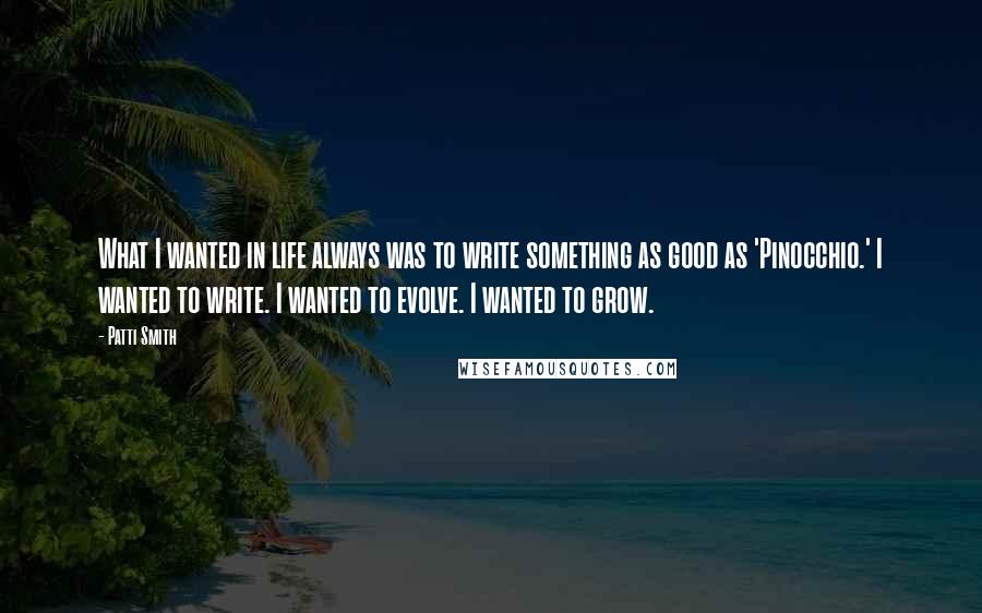 Patti Smith Quotes: What I wanted in life always was to write something as good as 'Pinocchio.' I wanted to write. I wanted to evolve. I wanted to grow.