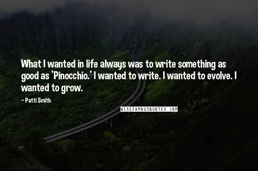 Patti Smith Quotes: What I wanted in life always was to write something as good as 'Pinocchio.' I wanted to write. I wanted to evolve. I wanted to grow.