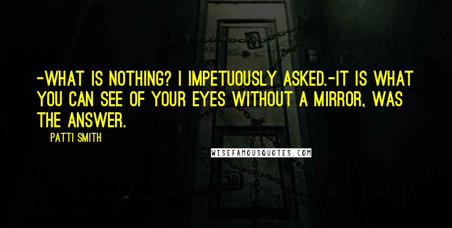 Patti Smith Quotes: -What is nothing? I impetuously asked.-It is what you can see of your eyes without a mirror, was the answer.