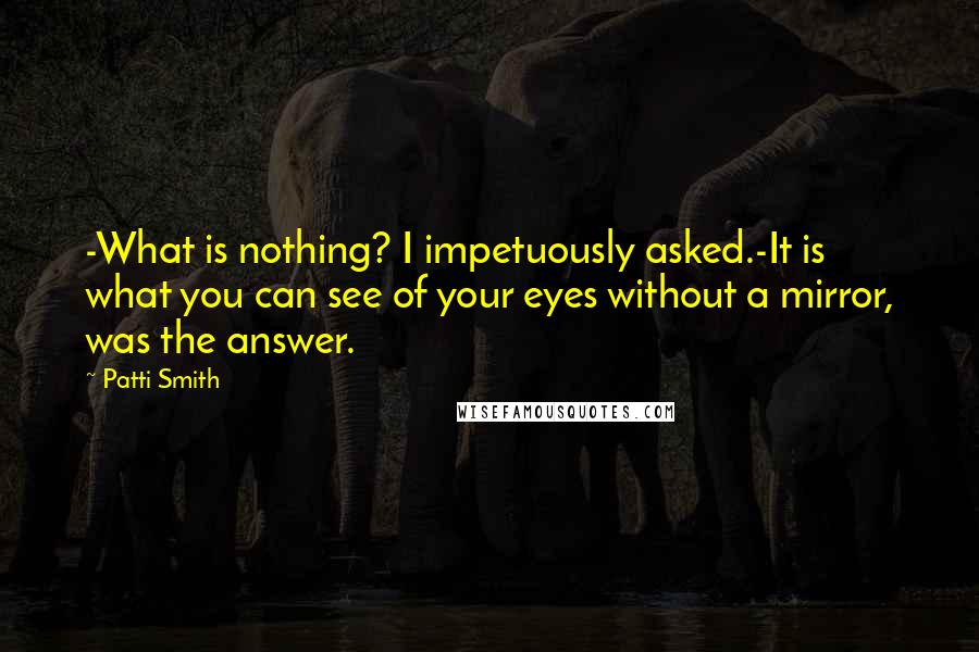 Patti Smith Quotes: -What is nothing? I impetuously asked.-It is what you can see of your eyes without a mirror, was the answer.
