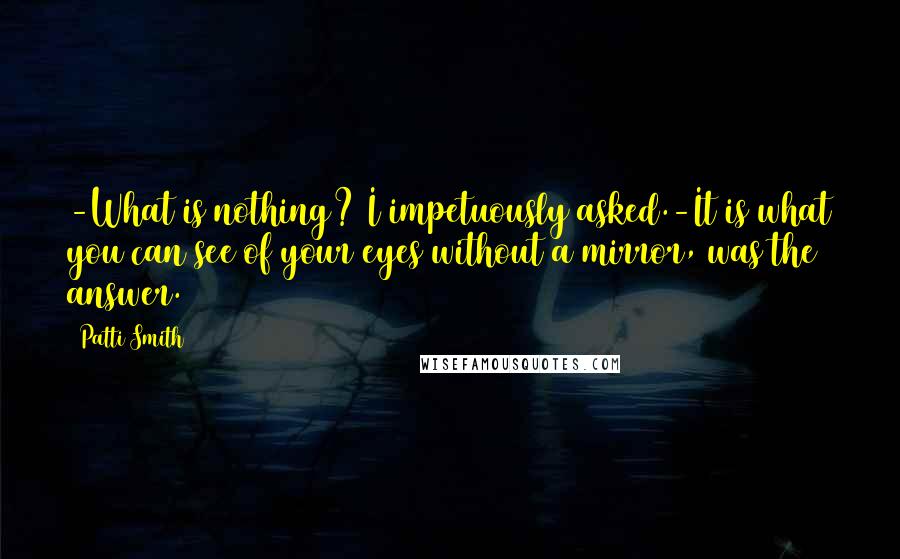 Patti Smith Quotes: -What is nothing? I impetuously asked.-It is what you can see of your eyes without a mirror, was the answer.