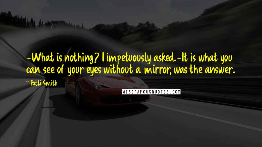 Patti Smith Quotes: -What is nothing? I impetuously asked.-It is what you can see of your eyes without a mirror, was the answer.