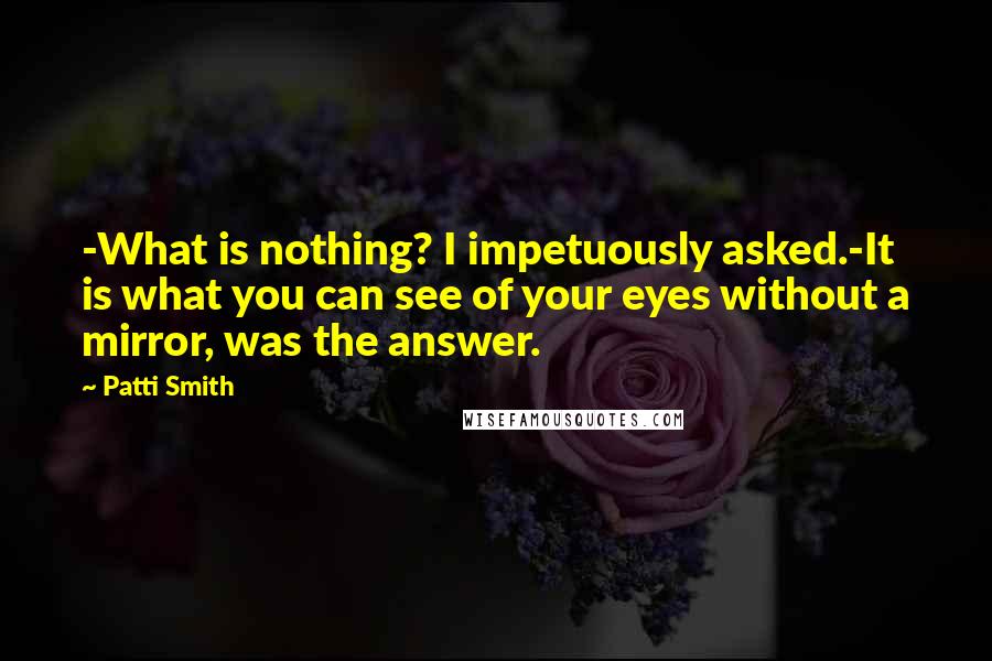 Patti Smith Quotes: -What is nothing? I impetuously asked.-It is what you can see of your eyes without a mirror, was the answer.