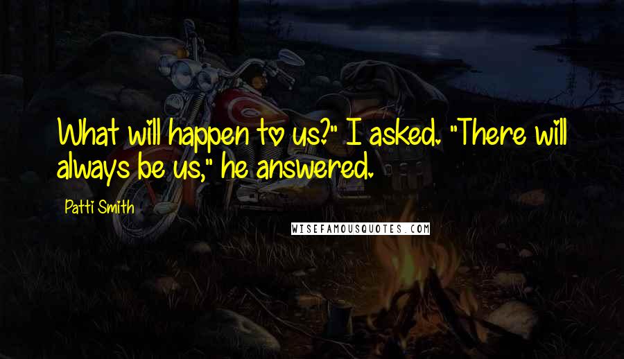 Patti Smith Quotes: What will happen to us?" I asked. "There will always be us," he answered.