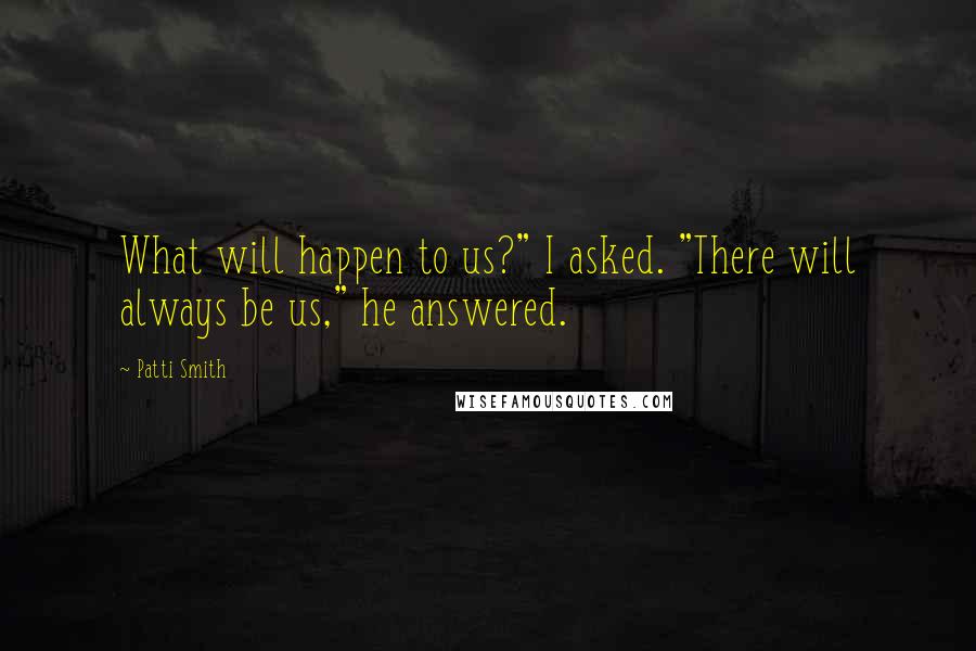 Patti Smith Quotes: What will happen to us?" I asked. "There will always be us," he answered.