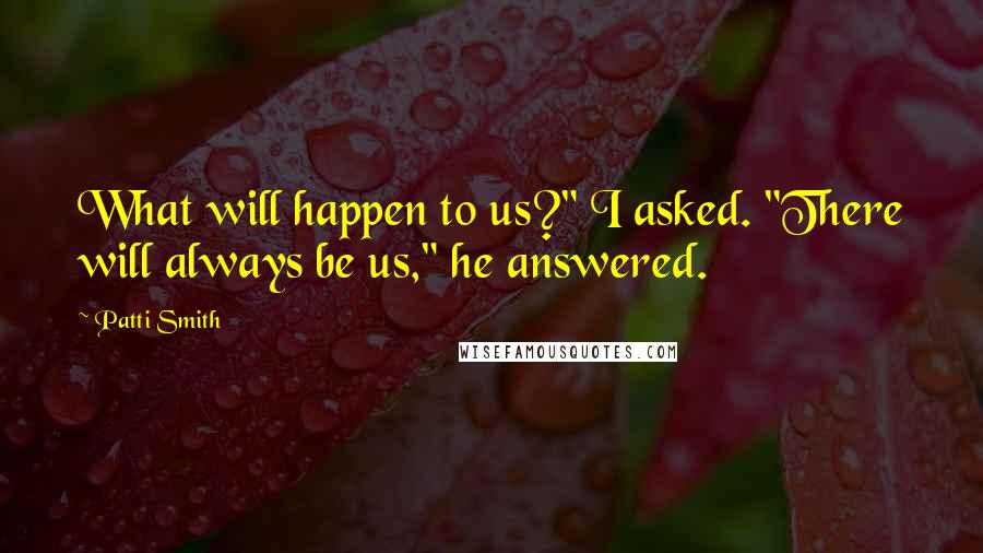 Patti Smith Quotes: What will happen to us?" I asked. "There will always be us," he answered.