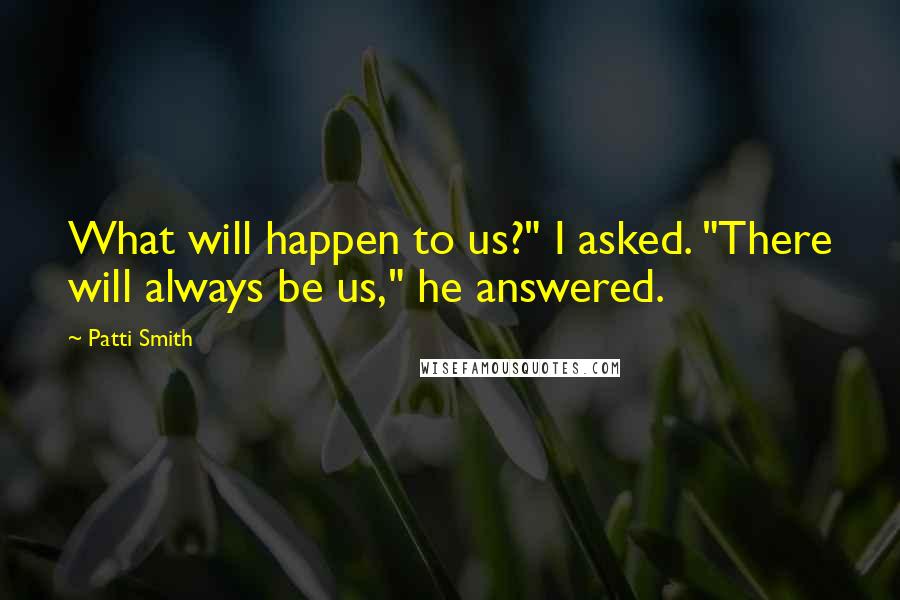 Patti Smith Quotes: What will happen to us?" I asked. "There will always be us," he answered.