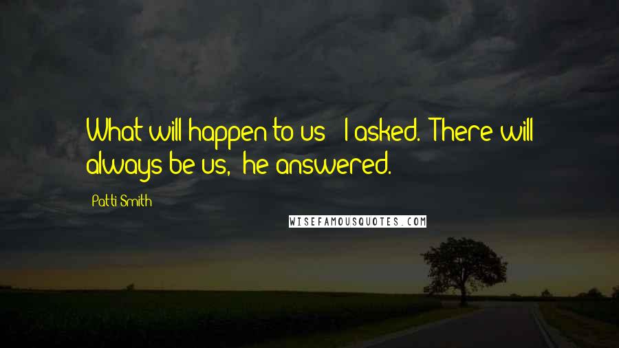 Patti Smith Quotes: What will happen to us?" I asked. "There will always be us," he answered.