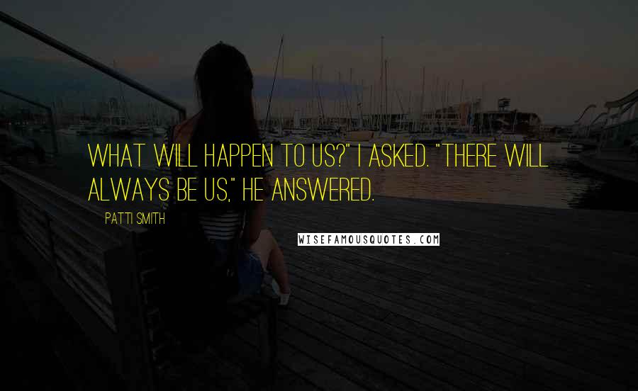 Patti Smith Quotes: What will happen to us?" I asked. "There will always be us," he answered.