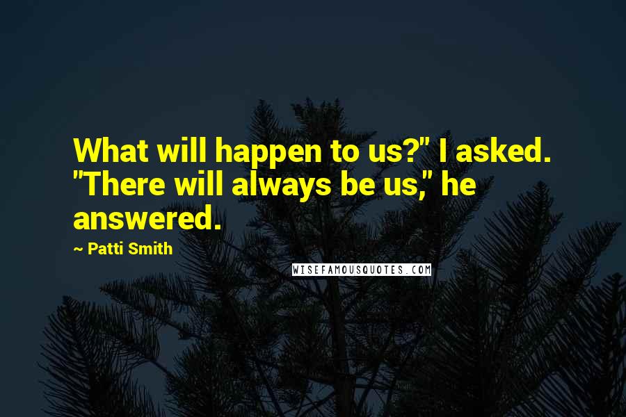 Patti Smith Quotes: What will happen to us?" I asked. "There will always be us," he answered.