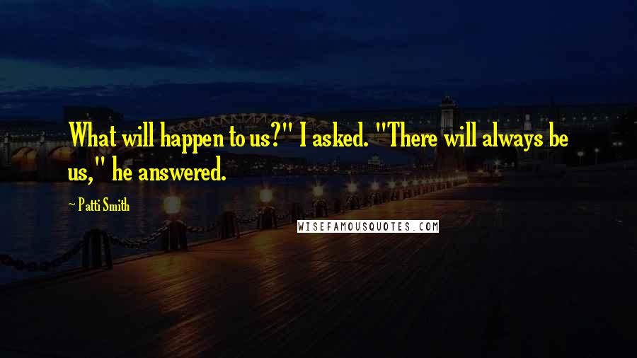 Patti Smith Quotes: What will happen to us?" I asked. "There will always be us," he answered.