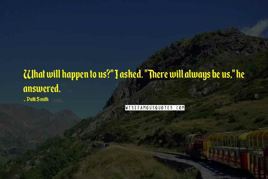 Patti Smith Quotes: What will happen to us?" I asked. "There will always be us," he answered.