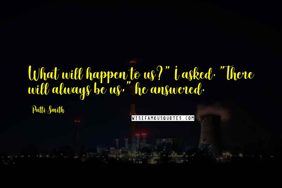 Patti Smith Quotes: What will happen to us?" I asked. "There will always be us," he answered.