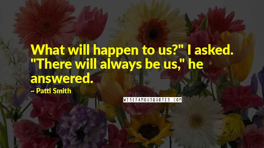 Patti Smith Quotes: What will happen to us?" I asked. "There will always be us," he answered.