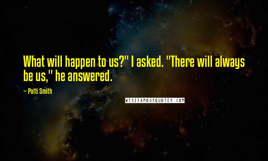 Patti Smith Quotes: What will happen to us?" I asked. "There will always be us," he answered.