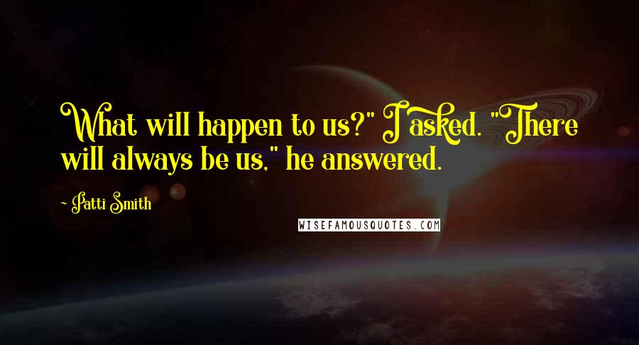 Patti Smith Quotes: What will happen to us?" I asked. "There will always be us," he answered.