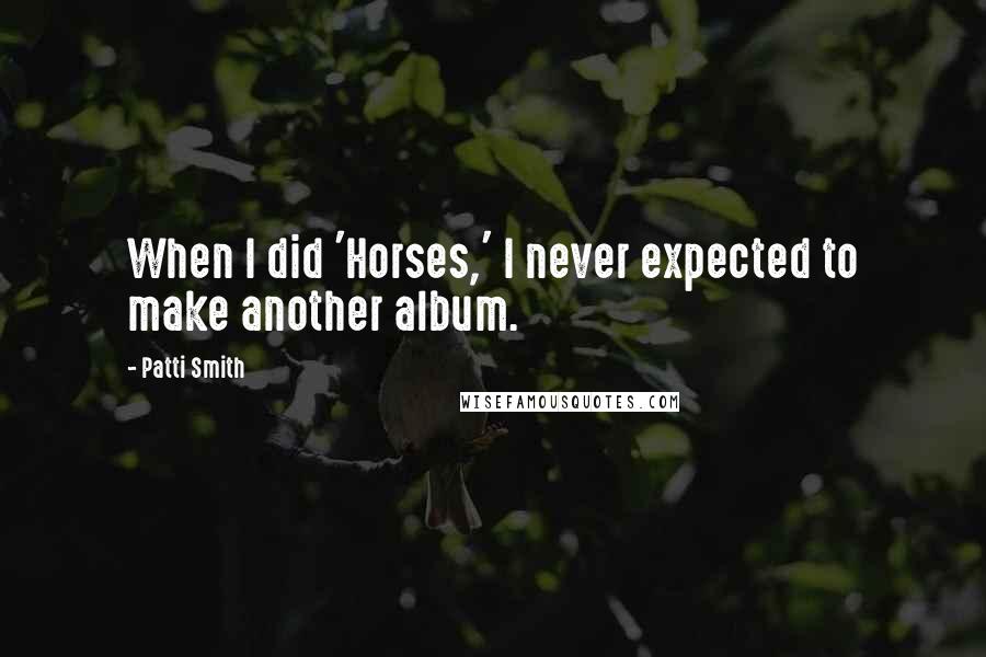 Patti Smith Quotes: When I did 'Horses,' I never expected to make another album.