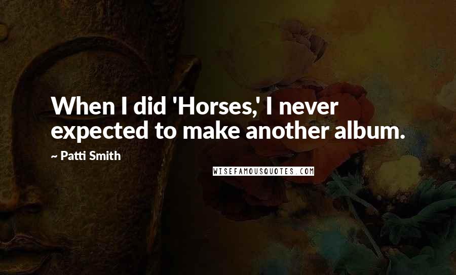 Patti Smith Quotes: When I did 'Horses,' I never expected to make another album.