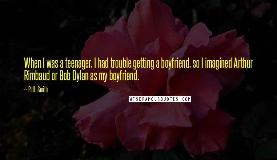 Patti Smith Quotes: When I was a teenager, I had trouble getting a boyfriend, so I imagined Arthur Rimbaud or Bob Dylan as my boyfriend.