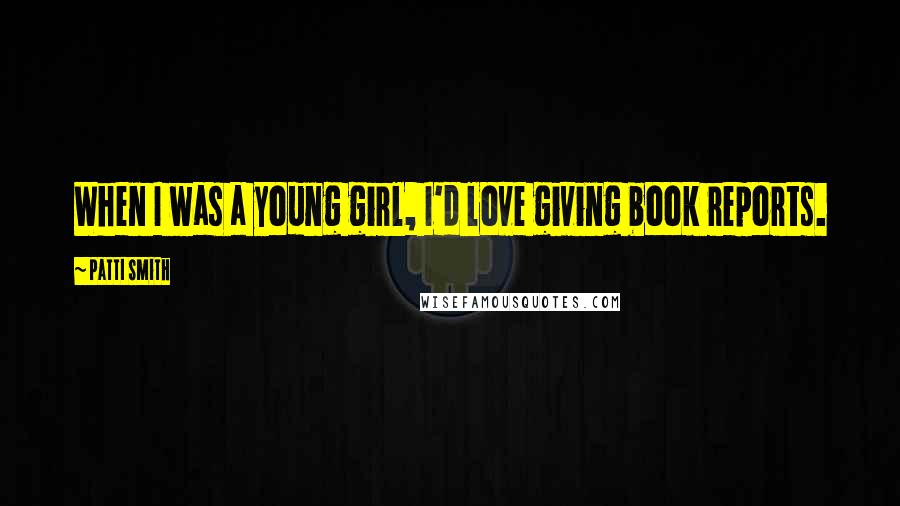 Patti Smith Quotes: When I was a young girl, I'd love giving book reports.